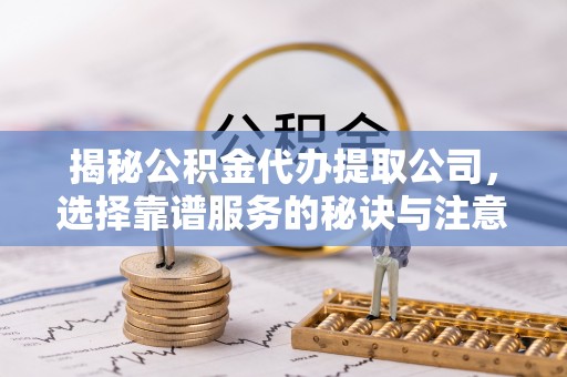 融安揭秘公积金代办提取公司，选择靠谱服务的秘诀与注意事项