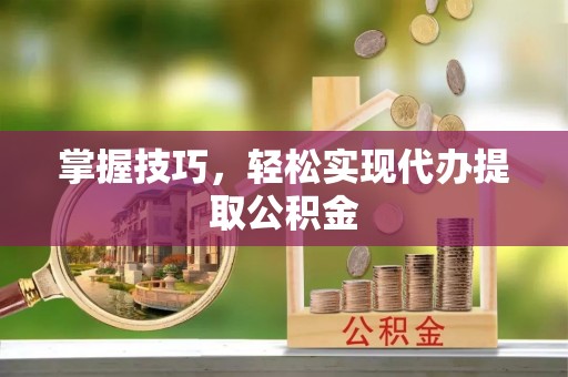 融安掌握技巧，轻松实现代办提取公积金