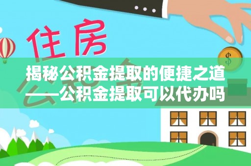 融安揭秘公积金提取的便捷之道——公积金提取可以代办吗？