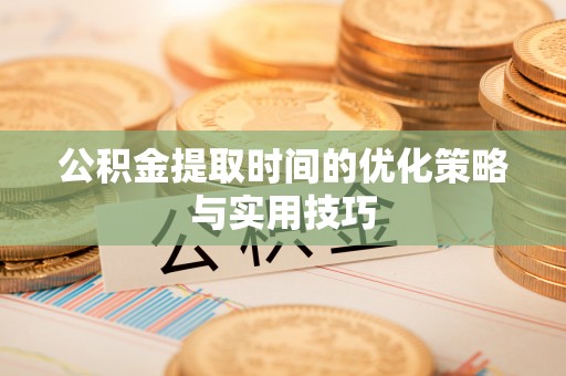 融安公积金提取时间的优化策略与实用技巧