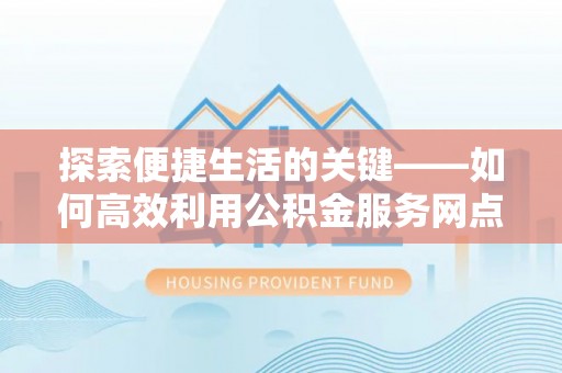 融安探索便捷生活的关键——如何高效利用公积金服务网点查询功能