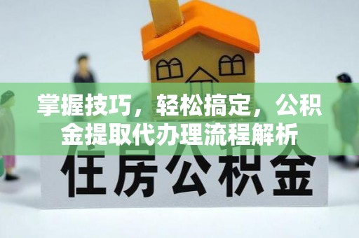 融安掌握技巧，轻松搞定，公积金提取代办理流程解析