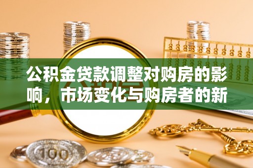 融安公积金贷款调整对购房的影响，市场变化与购房者的新选择