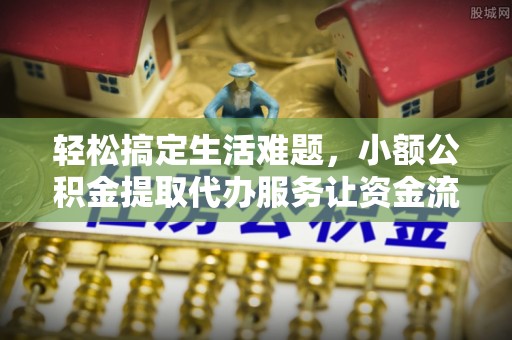 融安轻松搞定生活难题，小额公积金提取代办服务让资金流转更便捷