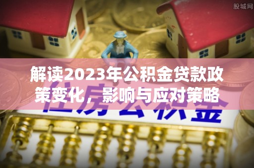融安解读2023年公积金贷款政策变化，影响与应对策略