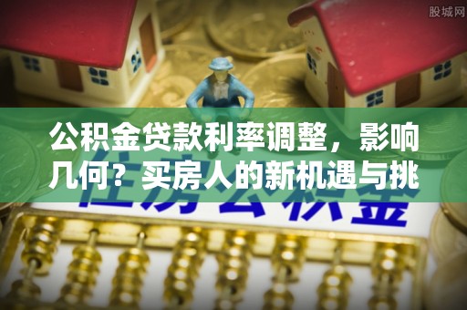 融安公积金贷款利率调整，影响几何？买房人的新机遇与挑战