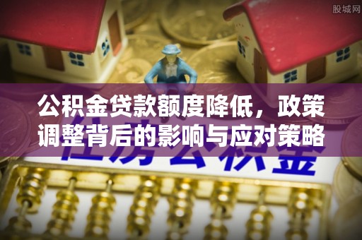 融安公积金贷款额度降低，政策调整背后的影响与应对策略