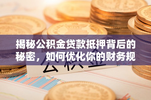 融安揭秘公积金贷款抵押背后的秘密，如何优化你的财务规划
