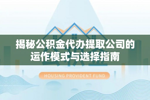 融安揭秘公积金代办提取公司的运作模式与选择指南