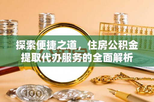 融安探索便捷之道，住房公积金提取代办服务的全面解析