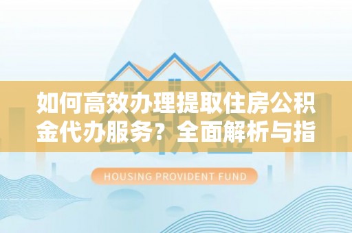 融安如何高效办理提取住房公积金代办服务？全面解析与指南