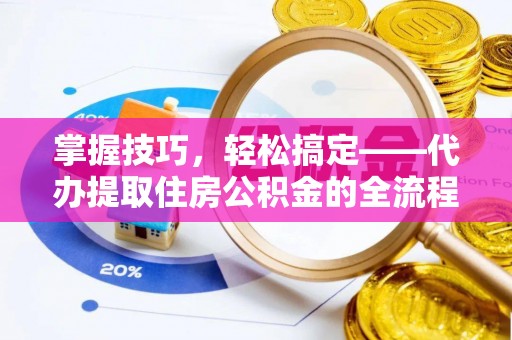 融安掌握技巧，轻松搞定——代办提取住房公积金的全流程解析