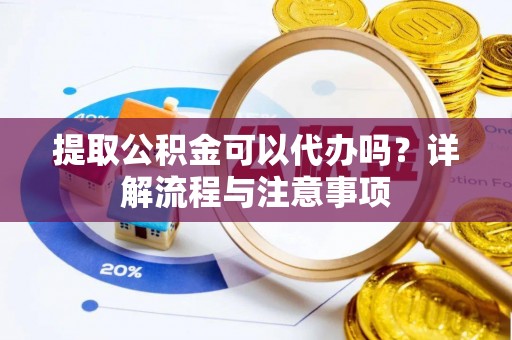 融安提取公积金可以代办吗？详解流程与注意事项