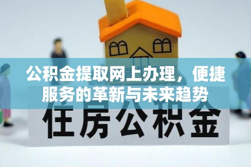 融安公积金提取网上办理，便捷服务的革新与未来趋势