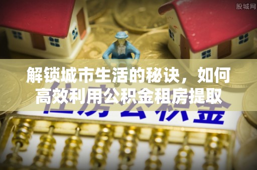 融安解锁城市生活的秘诀，如何高效利用公积金租房提取