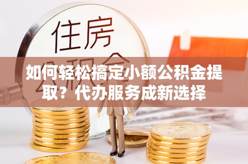 融安如何轻松搞定小额公积金提取？代办服务成新选择