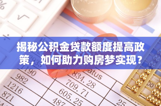 融安揭秘公积金贷款额度提高政策，如何助力购房梦实现？
