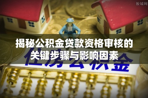 融安揭秘公积金贷款资格审核的关键步骤与影响因素