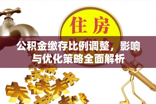 融安公积金缴存比例调整，影响与优化策略全面解析