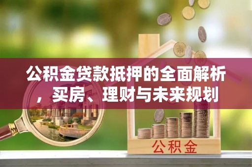 融安公积金贷款抵押的全面解析，买房、理财与未来规划