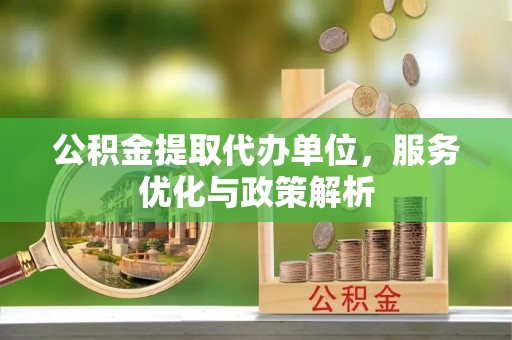 融安公积金提取代办单位，服务优化与政策解析