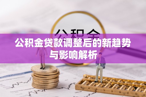 融安公积金贷款调整后的新趋势与影响解析