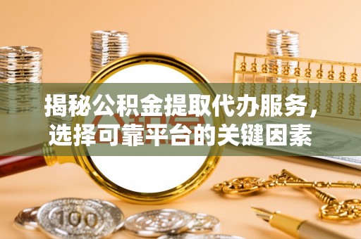 融安揭秘公积金提取代办服务，选择可靠平台的关键因素