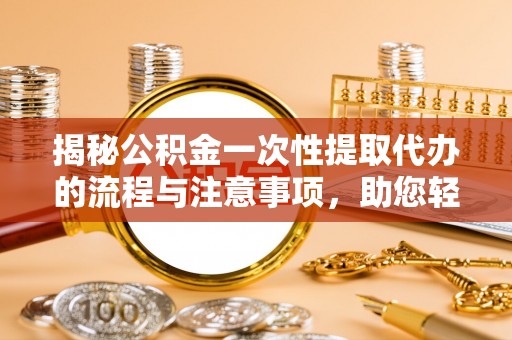 融安揭秘公积金一次性提取代办的流程与注意事项，助您轻松搞定财务规划