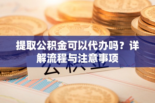 融安提取公积金可以代办吗？详解流程与注意事项