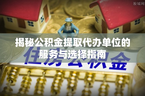 融安揭秘公积金提取代办单位的服务与选择指南