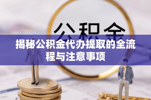 融安揭秘公积金代办提取的全流程与注意事项