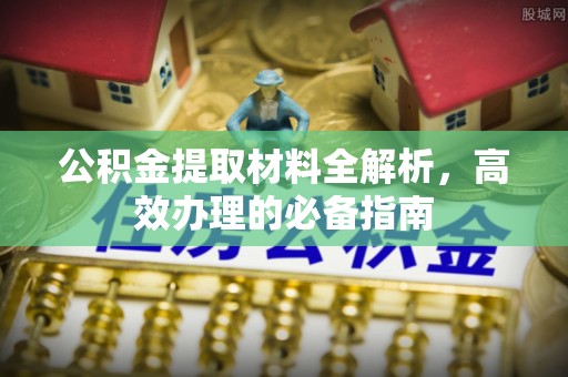 融安公积金提取材料全解析，高效办理的必备指南