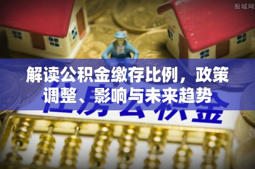 融安解读公积金缴存比例，政策调整、影响与未来趋势