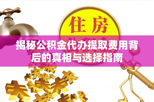 融安揭秘公积金代办提取费用背后的真相与选择指南