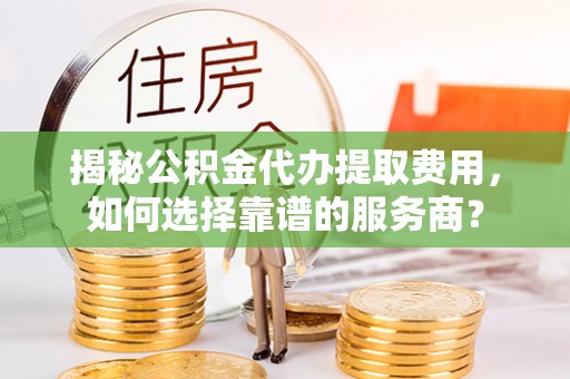 融安揭秘公积金代办提取费用，如何选择靠谱的服务商？