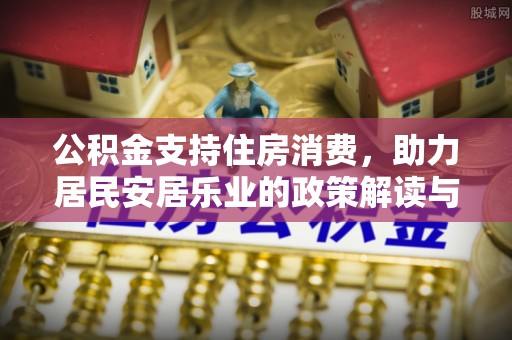 融安公积金支持住房消费，助力居民安居乐业的政策解读与展望