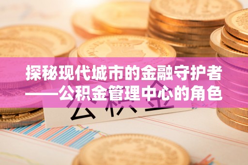 融安探秘现代城市的金融守护者——公积金管理中心的角色与使命