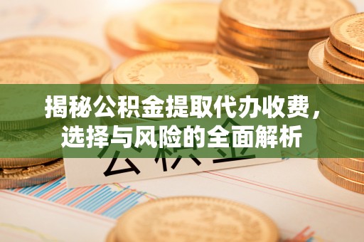 融安揭秘公积金提取代办收费，选择与风险的全面解析