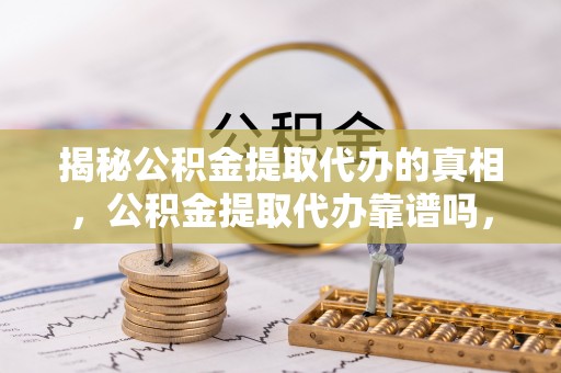 融安揭秘公积金提取代办的真相，公积金提取代办靠谱吗，如何选择专业服务？