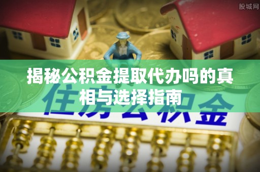 融安揭秘公积金提取代办吗的真相与选择指南