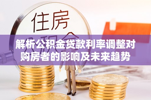 融安解析公积金贷款利率调整对购房者的影响及未来趋势