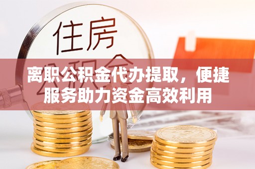 融安离职公积金代办提取，便捷服务助力资金高效利用