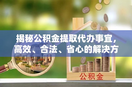 融安揭秘公积金提取代办事宜，高效、合法、省心的解决方案