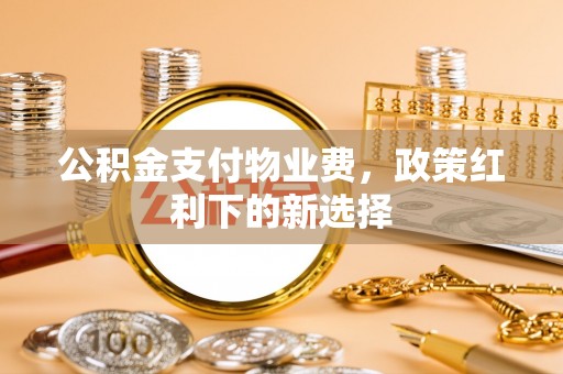 融安公积金支付物业费，政策红利下的新选择