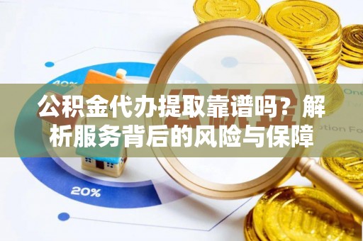 融安公积金代办提取靠谱吗？解析服务背后的风险与保障