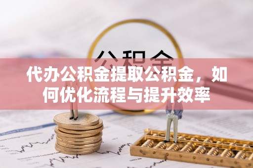融安代办公积金提取公积金，如何优化流程与提升效率