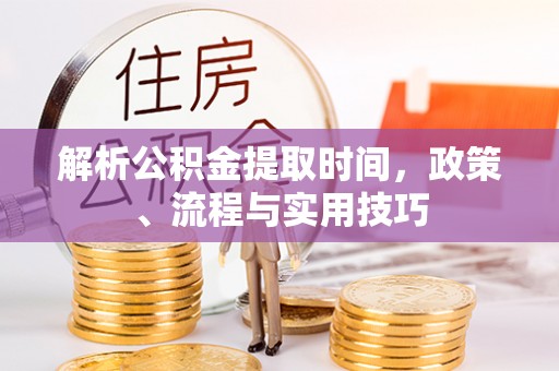 融安解析公积金提取时间，政策、流程与实用技巧