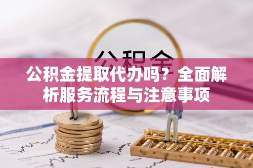 融安公积金提取代办吗？全面解析服务流程与注意事项