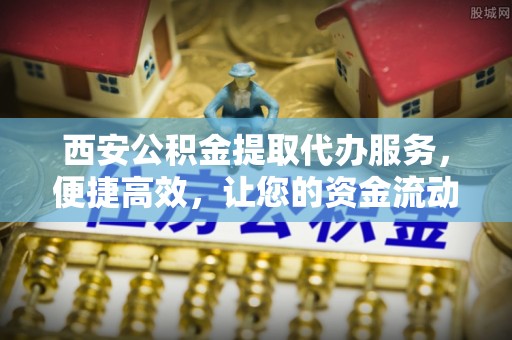 融安西安公积金提取代办服务，便捷高效，让您的资金流动无忧