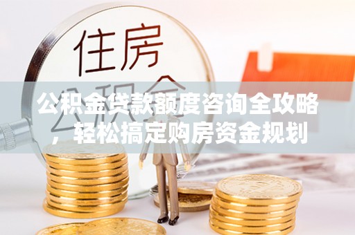 融安公积金贷款额度咨询全攻略，轻松搞定购房资金规划
